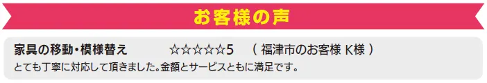 福津市のお客様の声　家具の移動・模様替え　とても丁寧に対応していただきました。金額とサービスともに満足です。